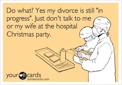 Do what? Yes my divorce is still "in progress". Just don't talk to me
or my wife at the hospital
Christmas party.