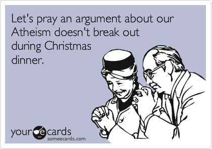 Let's pray an argument about our Atheism doesn't break out 
during Christmas
dinner. 