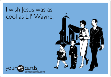 I wish Jesus was as
cool as Lil' Wayne.