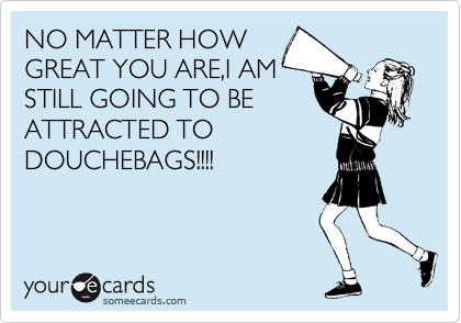 NO MATTER HOW
GREAT YOU ARE,I AM
STILL GOING TO BE
ATTRACTED TO
DOUCHEBAGS!!!!
