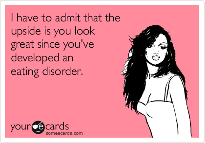 I have to admit that the
upside is you look
great since you've 
developed an
eating disorder. 