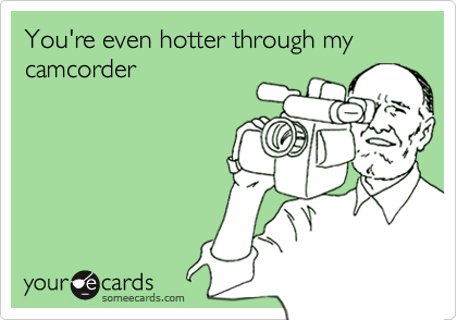 You're even hotter through my camcorder