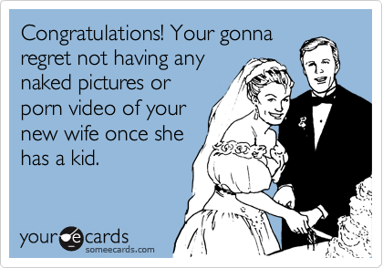 Congratulations! Your gonna
regret not having any
naked pictures or
porn video of your
new wife once she
has a kid.