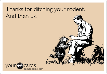 Thanks for ditching your rodent. And then us.