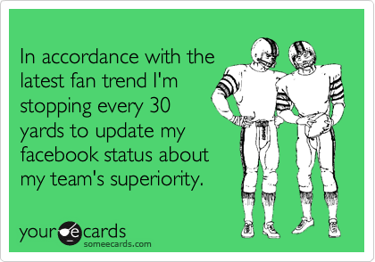 
In accordance with the
latest fan trend I'm
stopping every 30
yards to update my
facebook status about
my team's superiority.