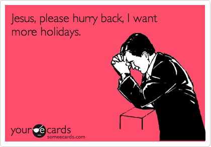 Jesus, please hurry back, I want more holidays.