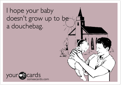 I hope your baby
doesn't grow up to be
a douchebag.