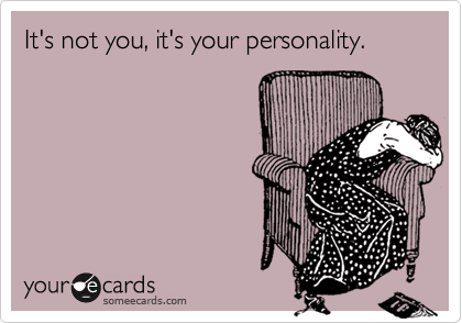 It's not you, it's your personality.