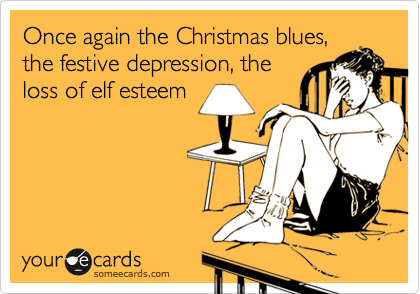 Once again the Christmas blues,
the festive depression, the
loss of elf esteem