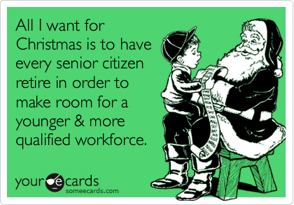 All I want for
Christmas is to have
every senior citizen
retire in order to
make room for a
younger & more
qualified workforce.