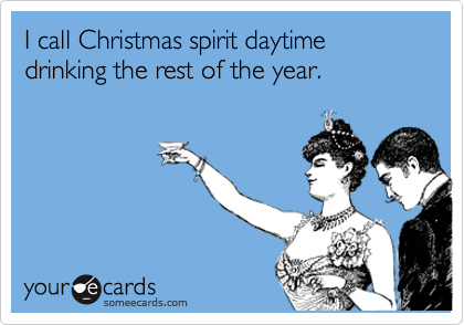 I call Christmas spirit daytime drinking the rest of the year.