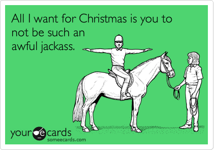 All I want for Christmas is you to not be such an
awful jackass.