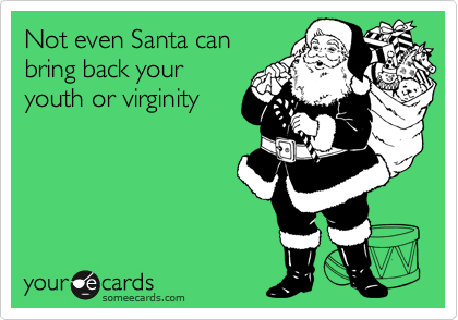 Not even Santa can
bring back your
youth or virginity