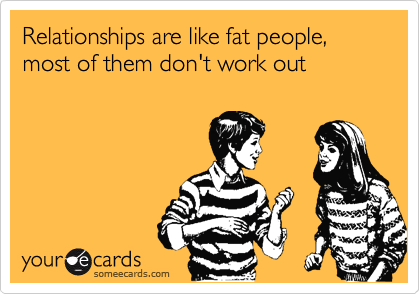 Relationships are like fat people, most of them don't work out