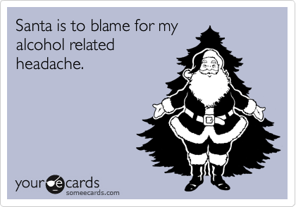 Santa is to blame for my
alcohol related
headache.