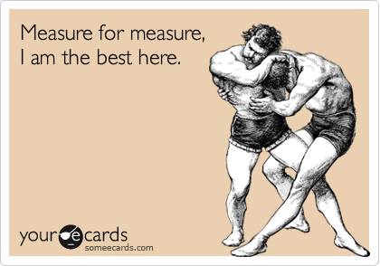 Measure for measure, 
I am the best here.