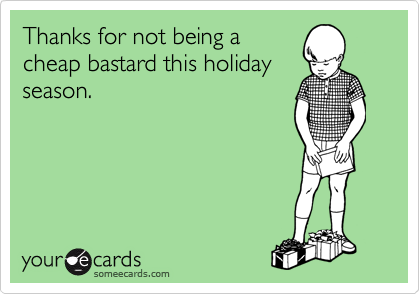 Thanks for not being a
cheap bastard this holiday
season.