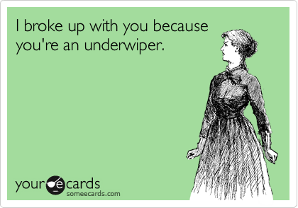 I broke up with you because
you're an underwiper.