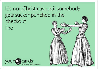 It's not Christmas until somebody gets sucker punched in the
checkout
line