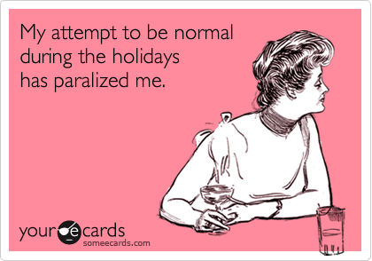 My attempt to be normal
during the holidays
has paralized me.