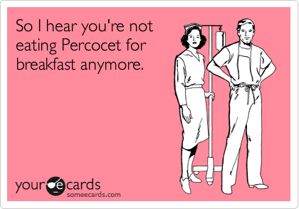 So I hear you're not
eating Percocet for
breakfast anymore.