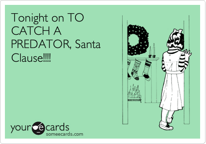 Tonight on TO
CATCH A
PREDATOR, Santa
Clause!!!!