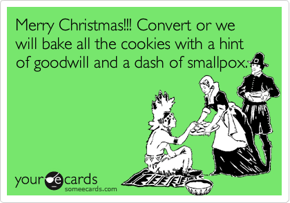 Merry Christmas!!! Convert or we will bake all the cookies with a hint of goodwill and a dash of smallpox.