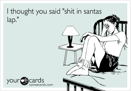 I thought you said "shit in santas
lap." 