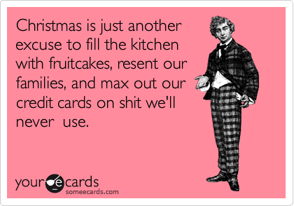 Christmas is just another
excuse to fill the kitchen
with fruitcakes, resent our
families, and max out our
credit cards on shit we'll
never  use. 