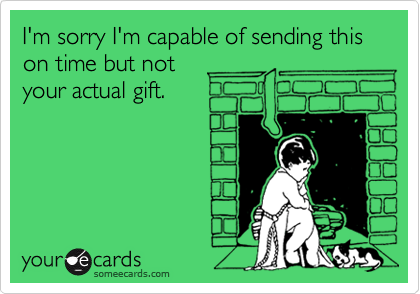 I'm sorry I'm capable of sending this on time but not 
your actual gift. 