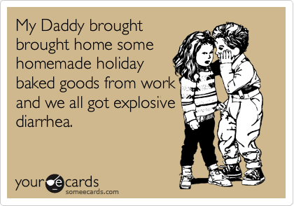 My Daddy brought
brought home some
homemade holiday
baked goods from work
and we all got explosive
diarrhea.