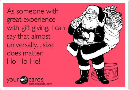 As someone with
great experience
with gift giving, I can
say that almost
universally... size
does matter. 
Ho Ho Ho! 