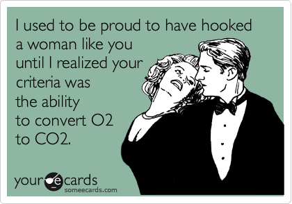 I used to be proud to have hooked a woman like you
until I realized your
criteria was
the ability
to convert O2
to CO2.
