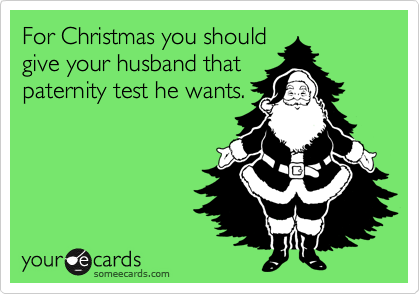 For Christmas you should
give your husband that
paternity test he wants.