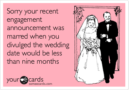 Sorry your recent
engagement
announcement was
marred when you
divulged the wedding
date would be less
than nine months
away