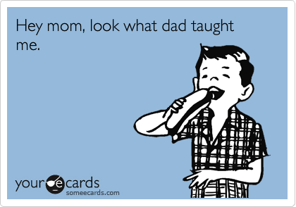 Hey mom, look what dad taught me.