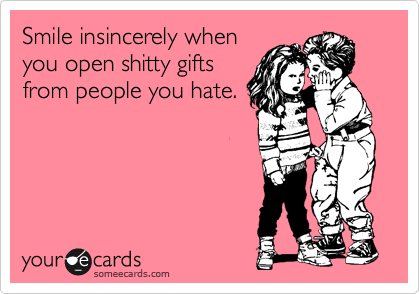 Smile insincerely when
you open shitty gifts
from people you hate.