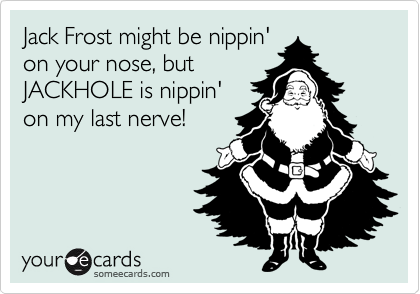 Jack Frost might be nippin'
on your nose, but
JACKHOLE is nippin'
on my last nerve!