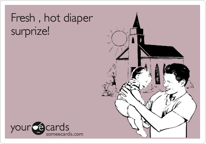 Fresh , hot diaper
surprize!