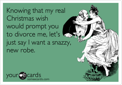 Knowing that my real
Christmas wish
would prompt you
to divorce me, let's
just say I want a snazzy,
new robe.