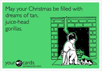 May your Christmas be filled with dreams of tan, 
juice-head
gorillas.