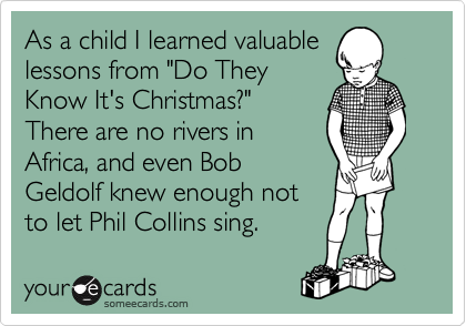 As a child I learned valuable
lessons from "Do They
Know It's Christmas?"
There are no rivers in
Africa, and even Bob
Geldolf knew enough not
to let Phil Collins sing.