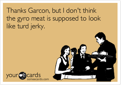 Thanks Garcon, but I don't think the gyro meat is supposed to look like turd jerky.