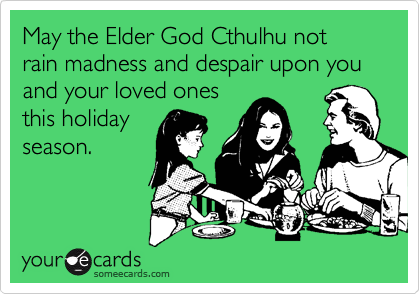 May the Elder God Cthulhu not rain madness and despair upon you and your loved ones
this holiday
season.