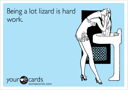 Being a lot lizard is hard
work.
