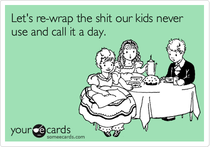 Let's re-wrap the shit our kids never use and call it a day.