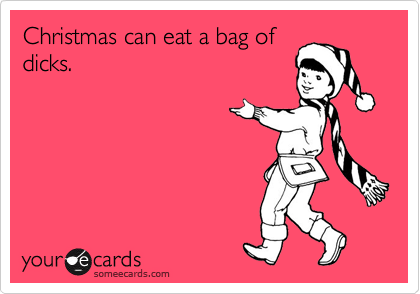 Christmas can eat a bag of
dicks.