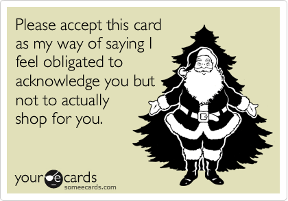 Please accept this card
as my way of saying I
feel obligated to
acknowledge you but
not to actually
shop for you.
