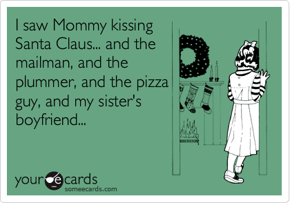 I saw Mommy kissing
Santa Claus... and the 
mailman, and the
plummer, and the pizza
guy, and my sister's
boyfriend... 