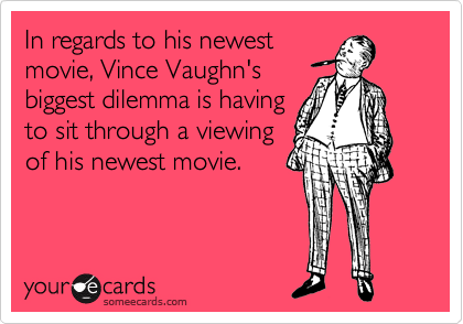 In regards to his newest
movie, Vince Vaughn's
biggest dilemma is having
to sit through a viewing
of his newest movie.